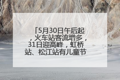 5月30日午后起，火车站客流增多，31日迎高峰，虹桥站、松江站有儿童节和端午亲子活动